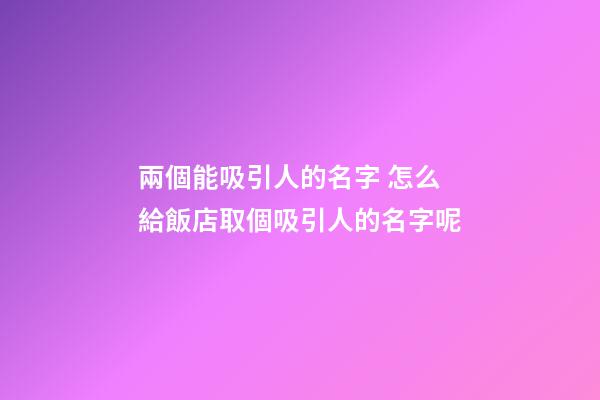兩個能吸引人的名字 怎么給飯店取個吸引人的名字呢-第1張-店鋪起名-玄機派